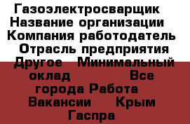 Газоэлектросварщик › Название организации ­ Компания-работодатель › Отрасль предприятия ­ Другое › Минимальный оклад ­ 30 000 - Все города Работа » Вакансии   . Крым,Гаспра